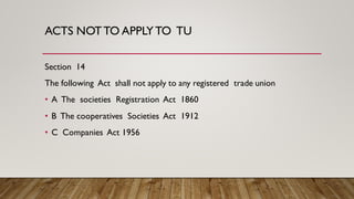 ACTS NOTTO APPLYTO TU
Section 14
The following Act shall not apply to any registered trade union
• A The societies Registration Act 1860
• B The cooperatives Societies Act 1912
• C Companies Act 1956
 