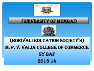 (University Of Mumbai)

(Borivali education Society’S)
M. P. V. VALIA COLLEGE OF COMMERCE
Sy baf
2013-14

 