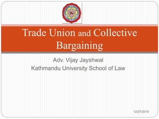 Adv. Vijay Jayshwal
Kathmandu University School of Law
Trade Union and Collective
Bargaining
12/27/2019
 