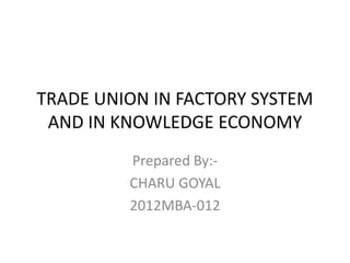TRADE UNION IN FACTORY SYSTEM
AND IN KNOWLEDGE ECONOMY
Prepared By:-
CHARU GOYAL
2012MBA-012
 