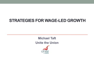 STRATEGIES FOR WAGE-LED GROWTH
Michael Taft
Unite the Union
 