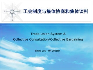 工会制度与集体协商和集体谈判



           Trade Union System &
Collective Consultation/Collective Bargaining


             Jimmy Law – HR Director
 