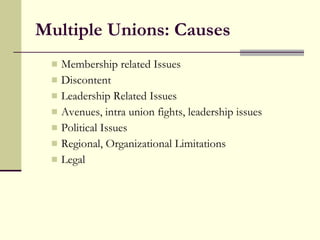 Multiple Unions: Causes Membership related Issues Discontent Leadership Related Issues Avenues, intra union fights, leadership issues Political Issues Regional, Organizational Limitations Legal 