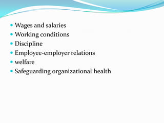  Wages and salaries
 Working conditions
 Discipline
 Employee-employer relations
 welfare
 Safeguarding organizational health
 