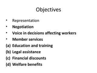 Objectives
• Representation
• Negotiation
• Voice in decisions affecting workers
• Member services
(a) Education and training
(b) Legal assistance
(c) Financial discounts
(d) Welfare benefits
 
