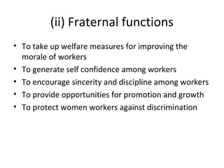 (ii) Fraternal functions
• To take up welfare measures for improving the
morale of workers
• To generate self confidence among workers
• To encourage sincerity and discipline among workers
• To provide opportunities for promotion and growth
• To protect women workers against discrimination
 