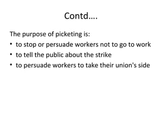 Contd….
The purpose of picketing is:
• to stop or persuade workers not to go to work
• to tell the public about the strike
• to persuade workers to take their union's side
 