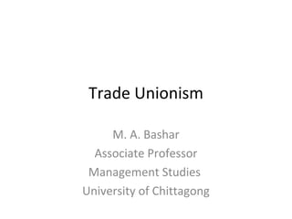Trade Unionism
M. A. Bashar
Associate Professor
Management Studies
University of Chittagong
 