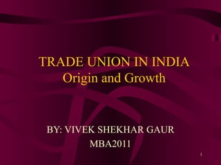 TRADE UNION IN INDIA Origin and Growth BY: VIVEK SHEKHAR GAUR MBA2011 