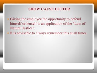 SHOW CAUSE LETTER 
 Giving the employee the opportunity to defend 
himself or herself is an application of the "Law of 
Natural Justice". 
 It is advisable to always remember this at all times. 
 