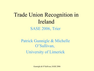 Trade Union Recognition in Ireland SASE 2006, Trier Patrick Gunnigle & Michelle O’Sullivan,  University of Limerick 