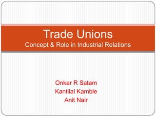 Trade Unions
Concept & Role in Industrial Relations




          Onkar R Satam
          Kantilal Kamble
             Anit Nair
 