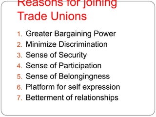 Reasons for joining
Trade Unions
1. Greater Bargaining Power
2. Minimize Discrimination
3. Sense of Security
4. Sense of Participation
5. Sense of Belongingness
6. Platform for self expression
7. Betterment of relationships
 