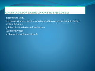 1.It promote unity
2.It ensures improvement in working conditions and provision for better
welfare facilities
3.Spirit of self reliance and self respect
4.Uniform wages
5.Change in employer’s altitude
 