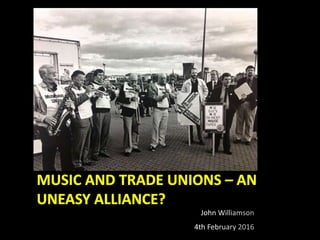 MUSIC AND TRADE UNIONS – AN
UNEASY ALLIANCE?
 