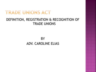 DEFINITION, REGISTRATION & RECOGNITION OF
TRADE UNIONS
BY
ADV. CAROLINE ELIAS
 