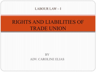 BY
ADV. CAROLINE ELIAS
LABOUR LAW – I
RIGHTS AND LIABILITIES OF
TRADE UNION
 