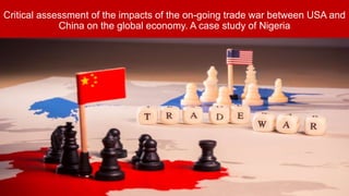 Critical assessment of the impacts of the on-going trade war between USA and
China on the global economy. A case study of Nigeria
 