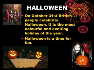 HALLOWEEN
• On October 31st British
people celebrate
Halloween. It is the most
colourful and exciting
holiday of the year.
• Halloween is a time for
fun.

 