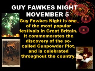 GUY FAWKES NIGHT—
NOVEMBER 5
Guy Fawkes Night is one
of the most popular
festivals in Great Britain.
It commemorates the
discovery of the socalled Gunpowder Plot,
and is celebrated
throughout the country.

 