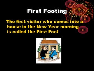 First Footing
The first visitor who comes into a
house in the New Year morning
is called the First Foot

 