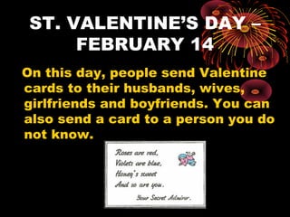 ST. VALENTINE’S DAY –
FEBRUARY 14
On this day, people send Valentine
cards to their husbands, wives,
girlfriends and boyfriends. You can
also send a card to a person you do
not know.

 