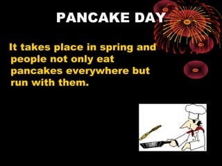 PANCAKE DAY
It takes place in spring and
people not only eat
pancakes everywhere but
run with them.

 