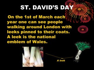 ST. DAVID’S DAY
On the 1st of March each
year one can see people
walking around London with
leeks pinned to their coats.
А leek is the national
emblem of Wales.

A leek

 
