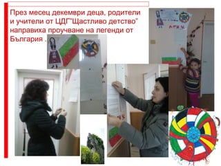 През месец декември деца, родители
и учители от ЦДГ”Щастливо детство”
направиха проучване на легенди от
България .
 