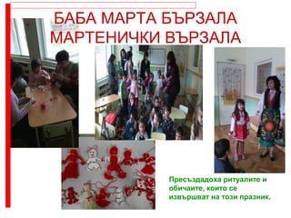 Пресъздадоха ритуалите и
обичаите, които се
извършват на този празник.
БАБА МАРТА БЪРЗАЛА
МАРТЕНИЧКИ ВЪРЗАЛА
 