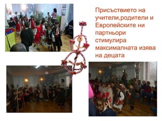 Присъствието на
учители,родители и
Европейските ни
партньори
стимулира
максималната изява
на децата
 