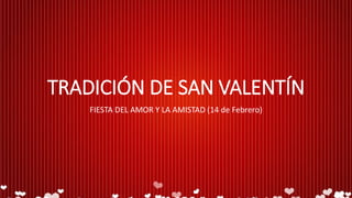 TRADICIÓN DE SAN VALENTÍN
FIESTA DEL AMOR Y LA AMISTAD (14 de Febrero)
 