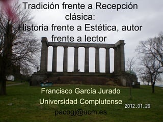 Tradición frente a Recepción 
clásica: 
Historia frente a Estética, autor 
frente a lector 
Francisco García Jurado 
Universidad Complutense 
pacogj@ucm.es 
 
