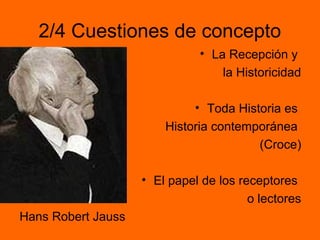 2/4 Cuestiones de concepto 
• La Recepción y 
la Historicidad 
• Toda Historia es 
Historia contemporánea 
(Croce) 
• El p...