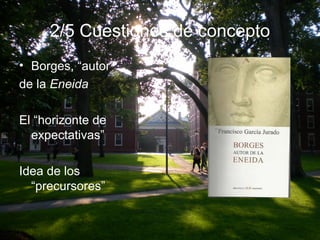 2/5 Cuestiones de concepto 
• Borges, “autor” 
de la Eneida 
El “horizonte de 
expectativas” 
Idea de los 
“precursores” 
 