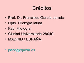 Créditos 
• Prof. Dr. Francisco García Jurado 
• Dpto. Filología latina 
• Fac. Filología 
• Ciudad Universitaria 28040 
•...