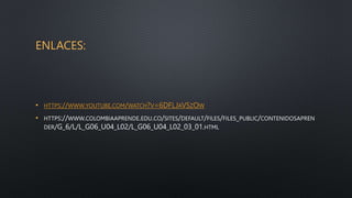 ENLACES:
• HTTPS://WWW.YOUTUBE.COM/WATCH?V=6DFLJAVSZOW
• HTTPS://WWW.COLOMBIAAPRENDE.EDU.CO/SITES/DEFAULT/FILES/FILES_PUBLIC/CONTENIDOSAPREN
DER/G_6/L/L_G06_U04_L02/L_G06_U04_L02_03_01.HTML
 