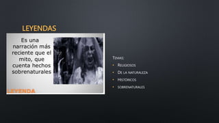 LEYENDAS
TEMAS:
• RELIGIOSOS
• DE LA NATURALEZA
• HISTÓRICOS
• SOBRENATURALES
 