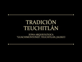 TRADICIÓN
TEUCHITLÁN
ZONA ARQUEOLÓGICA
“GUACHIMONTONES”, TEUCHITLÁN, JALISCO
 