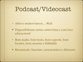 Podcast/Videocast Altos e muitos baixos.... #fail Disponibilizam séries, entrevistas e com foco educacional Bom áudio, bom texto, bom suporte, bom locutor, bom assunto e blábláblá Resumindo: Suscinto, característico e diferente. 