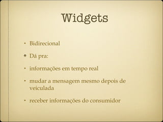 Widgets Bidirecional Dá pra:  informações em tempo real mudar a mensagem mesmo depois de veiculada receber informações do consumidor 