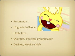 Resumindo... Upgrade do Banner Flash, Java... Quer um? Pede pro programador! Desktop, Mobile e Web 