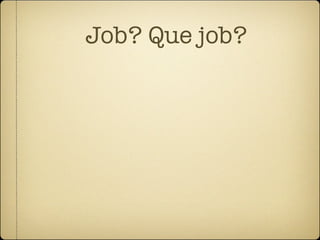Job? Que job? 