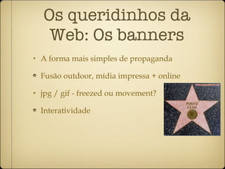 A forma mais simples de propaganda Fusão outdoor, mídia impressa + online jpg / gif - freezed ou movement? Interatividade Os queridinhos da Web: Os banners 