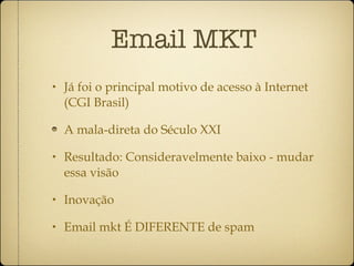 Email MKT Já foi o principal motivo de acesso à Internet (CGI Brasil) A mala-direta do Século XXI Resultado: Consideravelmente baixo - mudar essa visão Inovação Email mkt É DIFERENTE de spam 