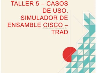 Taller 5 – Casos de uso. Simulador de ensamble cisco – Trad Alejandro Venegas S. 