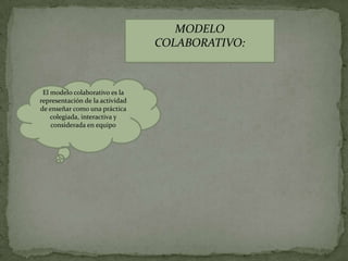 MODELO
                                 COLABORATIVO:



 El modelo colaborativo es la
representación de la actividad
de enseñar como una práctica
    colegiada, interactiva y
    considerada en equipo
 