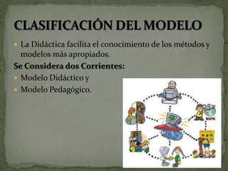  La Didáctica facilita el conocimiento de los métodos y
  modelos más apropiados.
Se Considera dos Corrientes:
 Modelo Didáctico y
 Modelo Pedagógico.
 