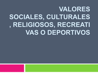 Valores sociales, culturales, religiosos, recreativas o deportivos 