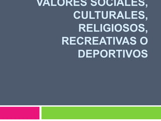 VALORES SOCIALES,
CULTURALES,
RELIGIOSOS,
RECREATIVAS O
DEPORTIVOS
 